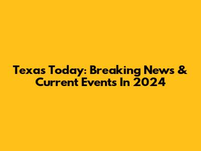 Texas Today: Breaking News & Current Events In 2024