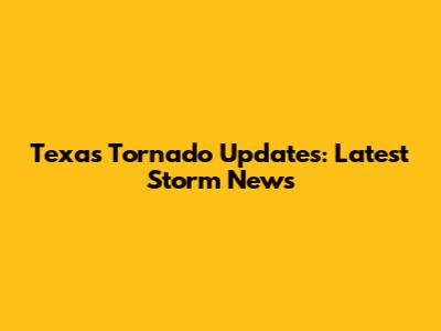 Texas Tornado Updates: Latest Storm News