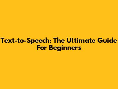 Text-to-Speech: The Ultimate Guide For Beginners
