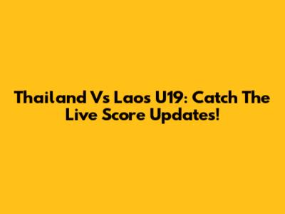 Thailand Vs Laos U19: Catch The Live Score Updates!