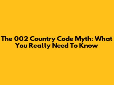 The '002' Country Code Myth: What You Really Need To Know