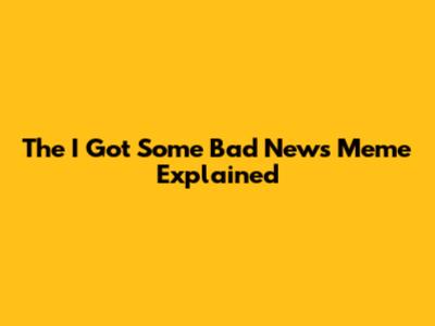 The 'I Got Some Bad News' Meme Explained
