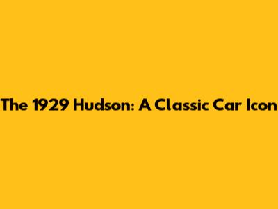 The 1929 Hudson: A Classic Car Icon