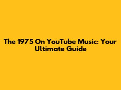 The 1975 On YouTube Music: Your Ultimate Guide