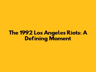 The 1992 Los Angeles Riots: A Defining Moment