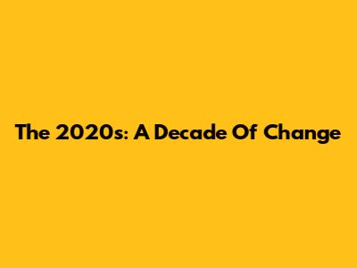 The 2020s: A Decade Of Change