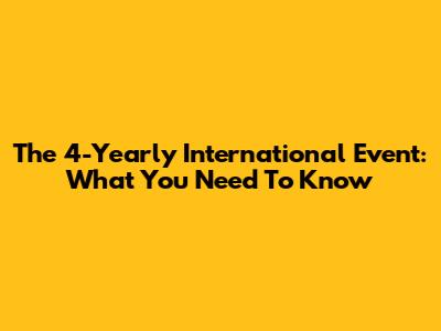 The 4-Yearly International Event: What You Need To Know
