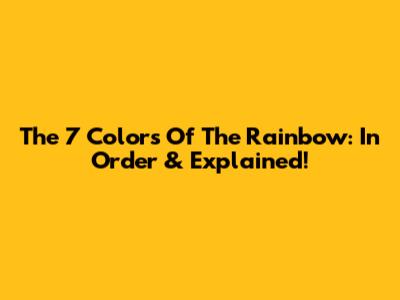 The 7 Colors Of The Rainbow: In Order & Explained!