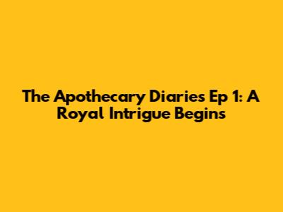 The Apothecary Diaries Ep 1: A Royal Intrigue Begins