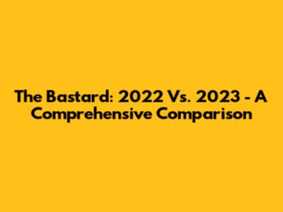 The Bastard: 2022 Vs. 2023 - A Comprehensive Comparison