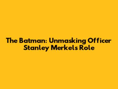 The Batman: Unmasking Officer Stanley Merkel's Role