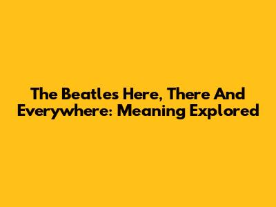 The Beatles' Here, There And Everywhere: Meaning Explored