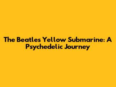 The Beatles' Yellow Submarine: A Psychedelic Journey
