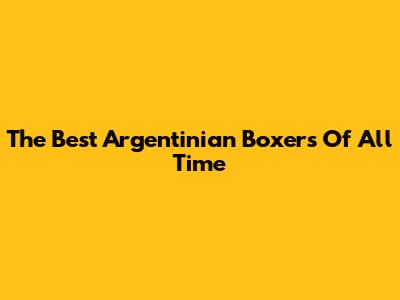 The Best Argentinian Boxers Of All Time