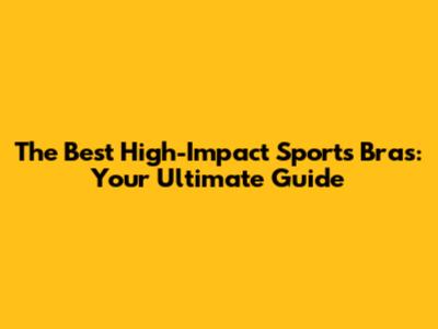 The Best High-Impact Sports Bras: Your Ultimate Guide