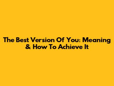 The Best Version Of You: Meaning & How To Achieve It