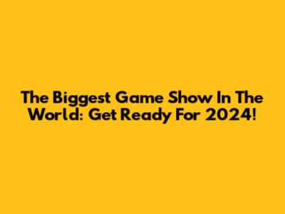 The Biggest Game Show In The World: Get Ready For 2024!