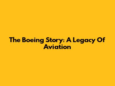 The Boeing Story: A Legacy Of Aviation