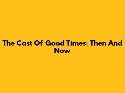 The Cast Of Good Times: Then And Now