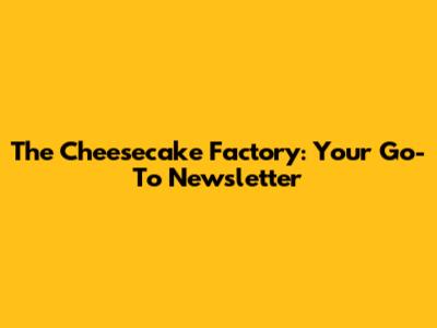 The Cheesecake Factory: Your Go-To Newsletter