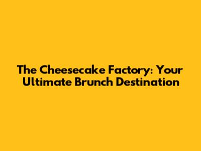 The Cheesecake Factory: Your Ultimate Brunch Destination