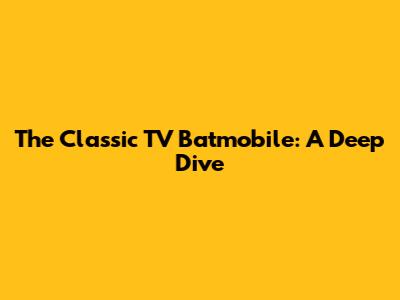 The Classic TV Batmobile: A Deep Dive