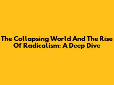 The Collapsing World And The Rise Of Radicalism: A Deep Dive