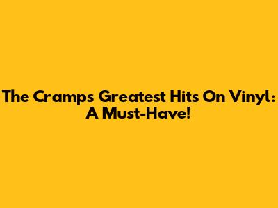 The Cramps' Greatest Hits On Vinyl: A Must-Have!