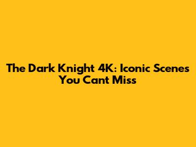 The Dark Knight 4K: Iconic Scenes You Can't Miss