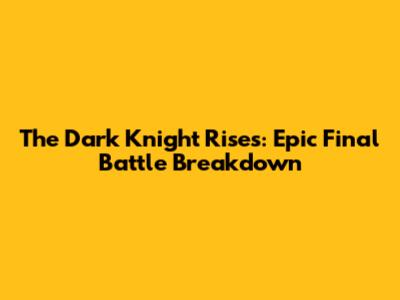 The Dark Knight Rises: Epic Final Battle Breakdown