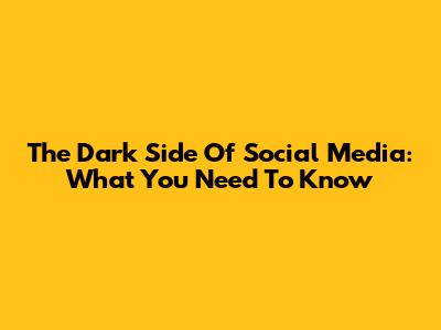 The Dark Side Of Social Media: What You Need To Know