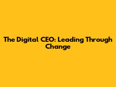 The Digital CEO: Leading Through Change