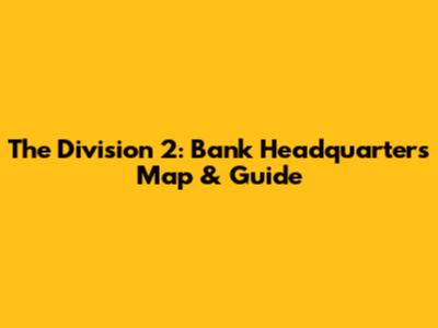 The Division 2: Bank Headquarters Map & Guide