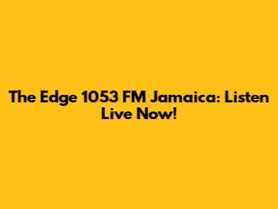 The Edge 1053 FM Jamaica: Listen Live Now!