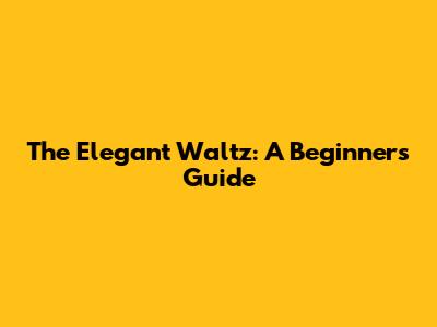The Elegant Waltz: A Beginner's Guide