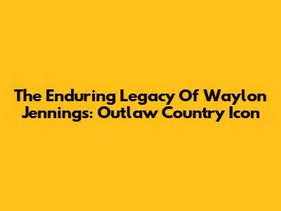 The Enduring Legacy Of Waylon Jennings: Outlaw Country Icon