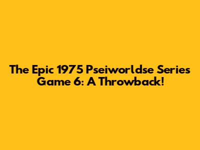 The Epic 1975 Pseiworldse Series Game 6: A Throwback!