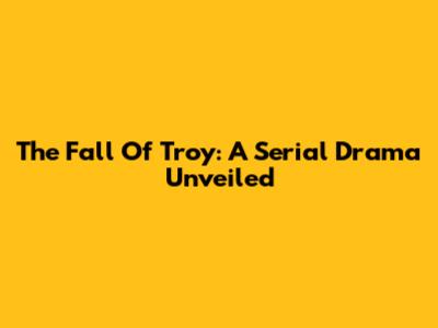 The Fall Of Troy: A Serial Drama Unveiled