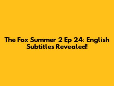 The Fox Summer 2 Ep 24: English Subtitles Revealed!