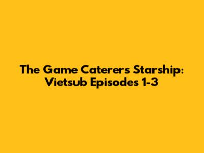 The Game Caterers Starship: Vietsub Episodes 1-3