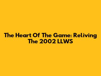 The Heart Of The Game: Reliving The 2002 LLWS