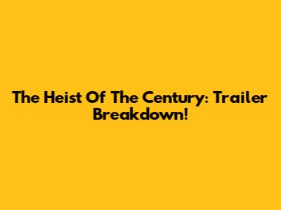 The Heist Of The Century: Trailer Breakdown!