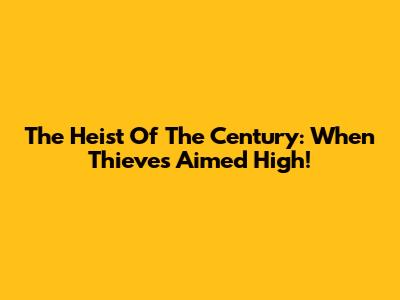 The Heist Of The Century: When Thieves Aimed High!