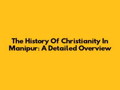 The History Of Christianity In Manipur: A Detailed Overview