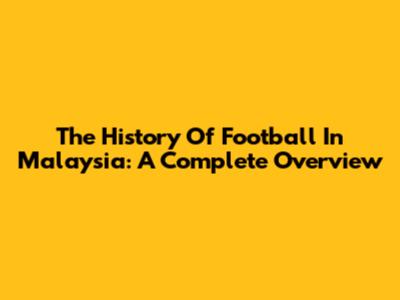 The History Of Football In Malaysia: A Complete Overview
