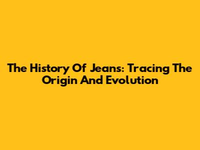 The History Of Jeans: Tracing The Origin And Evolution