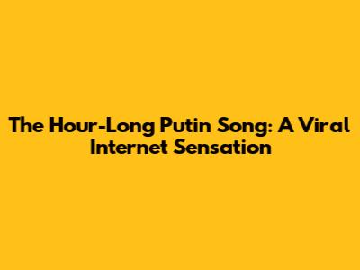 The Hour-Long Putin Song: A Viral Internet Sensation