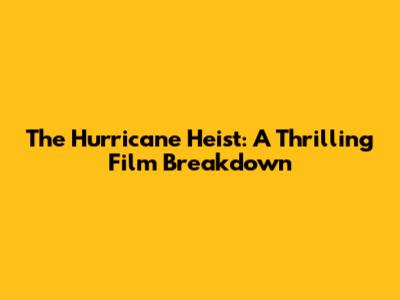 The Hurricane Heist: A Thrilling Film Breakdown