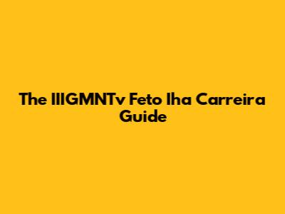 The IIIGMNTv Feto Iha Carreira Guide