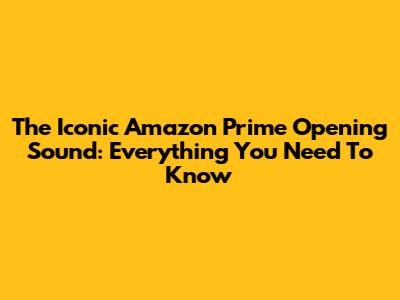 The Iconic Amazon Prime Opening Sound: Everything You Need To Know